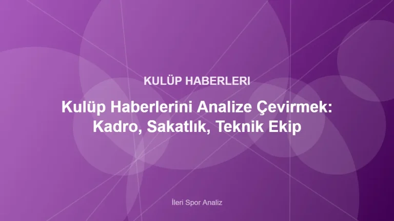 Kulüp Haberlerini Analize Çevirmek: Kadro, Sakatlık, Teknik Ekip – İleri Spor Analiz kapak görseli